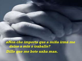 ¿Non che importa que a miña irmá me deixe a min o traballo? Dille que me bote unha man. 