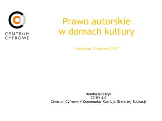Prawo autorskie
w domach kultury
Warszawa, 2 czerwca 2017
Natalia Mileszyk
CC-BY 4.0
Centrum Cyfrowe / Communia/ Koalicja Otwartej Edukacji
 