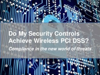 Do My Security Controls
Achieve Wireless PCI DSS?
Compliance in the new world of threats
 