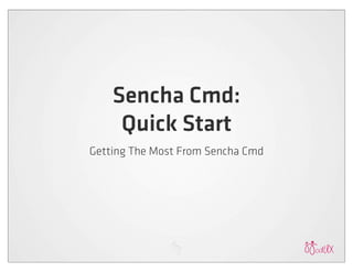 Getting The Most From Sencha Cmd
Sencha Cmd:
Quick Start
 