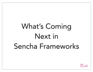 What’s Coming
Next in
Sencha Frameworks
 