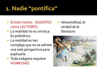  Existen tantos QUIJOTES
como LECTORES.
 La realidad no es unívoca.
Es poliédrica.
 La realidad es tan
compleja que no se admite
una sola perspectiva para
explicarla.
 Toda exégesis requiere
HUMILDAD.
 Verosimilitud, la
verdad de la
literatura
 