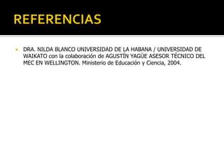  DRA. NILDA BLANCO UNIVERSIDAD DE LA HABANA / UNIVERSIDAD DE
WAIKATO con la colaboración de AGUSTÍN YAGÜE ASESOR TÉCNICO DEL
MEC EN WELLINGTON. Ministerio de Educación y Ciencia, 2004.
 