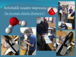 Activitatile noastre impreuna cu voi
-Sa invatam chimie distractiv!-
 