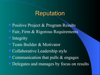 Reputation Positive Project & Program Results Fair, Firm & Rigorous Requirements Integrity Team Builder & Motivator Collaborative Leadership style  Communication that pulls & engages Delegates and manages by focus on results 
