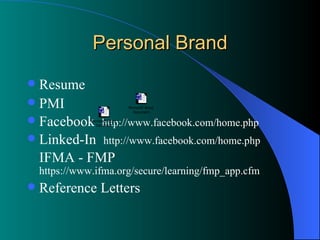 Personal Brand Resume  PMI  Facebook  http://www.facebook.com/home.php Linked-In  http://www.facebook.com/home.php IFMA - FMP  https://www.ifma.org/secure/learning/fmp_app.cfm Reference Letters  