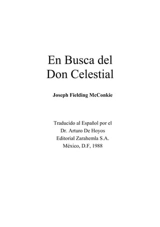 En Busca del
Don Celestial
 Joseph Fielding McConkie




 Traducido al Español por el
    Dr. Arturo De Hoyos
  Editorial Zarahemla S.A.
     México, D.F, 1988
 