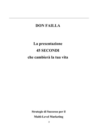 2
DON FAILLA
La presentazione
45 SECONDI
che cambierà la tua vita
Strategie di Successo per il
Multi-Level Marketing
 