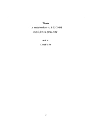 3
Titolo
“La presentazione 45 SECONDI
che cambierà la tua vita”
Autore
Don Failla
 