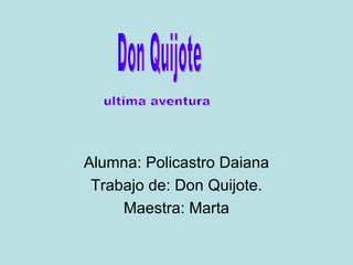Alumna: Policastro Daiana Trabajo de: Don Quijote. Maestra: Marta Don Quijote ultima aventura 