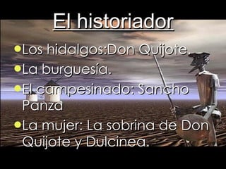 El historiador Los hidalgos:Don Quijote. La burguesía. El campesinado: Sancho Panza La mujer: La sobrina de Don Quijote y Dulcinea. 