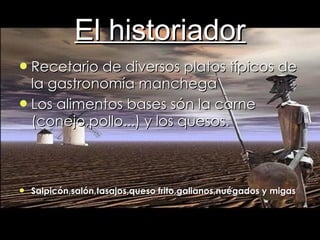 El historiador Recetario de diversos platos típicos de la gastronomía manchega Los alimentos bases són la carne (conejo,pollo...) y los quesos. Salpicón,salón,tasajos,queso frito,galianos,nuégados y migas 