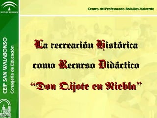 Centro del Profesorado Bollullos-Valverde




La recreación Histórica
como Recurso Didáctico

“Don Qijote en Niebla”