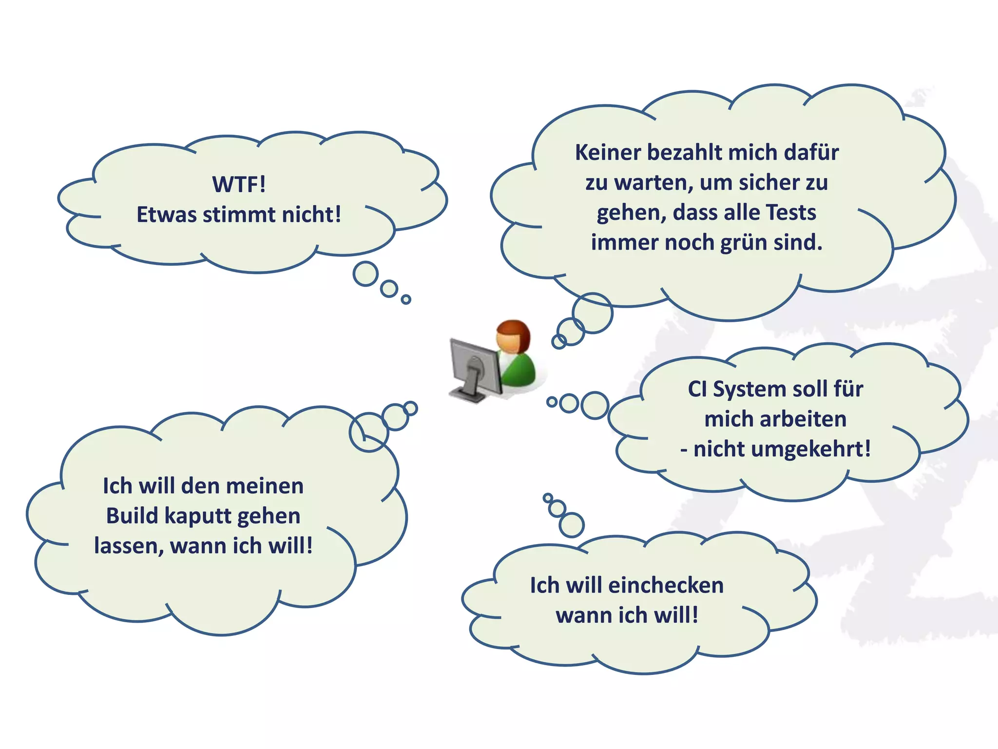 CI System soll für
mich arbeiten
- nicht umgekehrt!
WTF!
Etwas stimmt nicht!
Keiner bezahlt mich dafür
zu warten, um sicher zu
gehen, dass alle Tests
immer noch grün sind.
Ich will einchecken
wann ich will!
Ich will den meinen
Build kaputt gehen
lassen, wann ich will!
 
