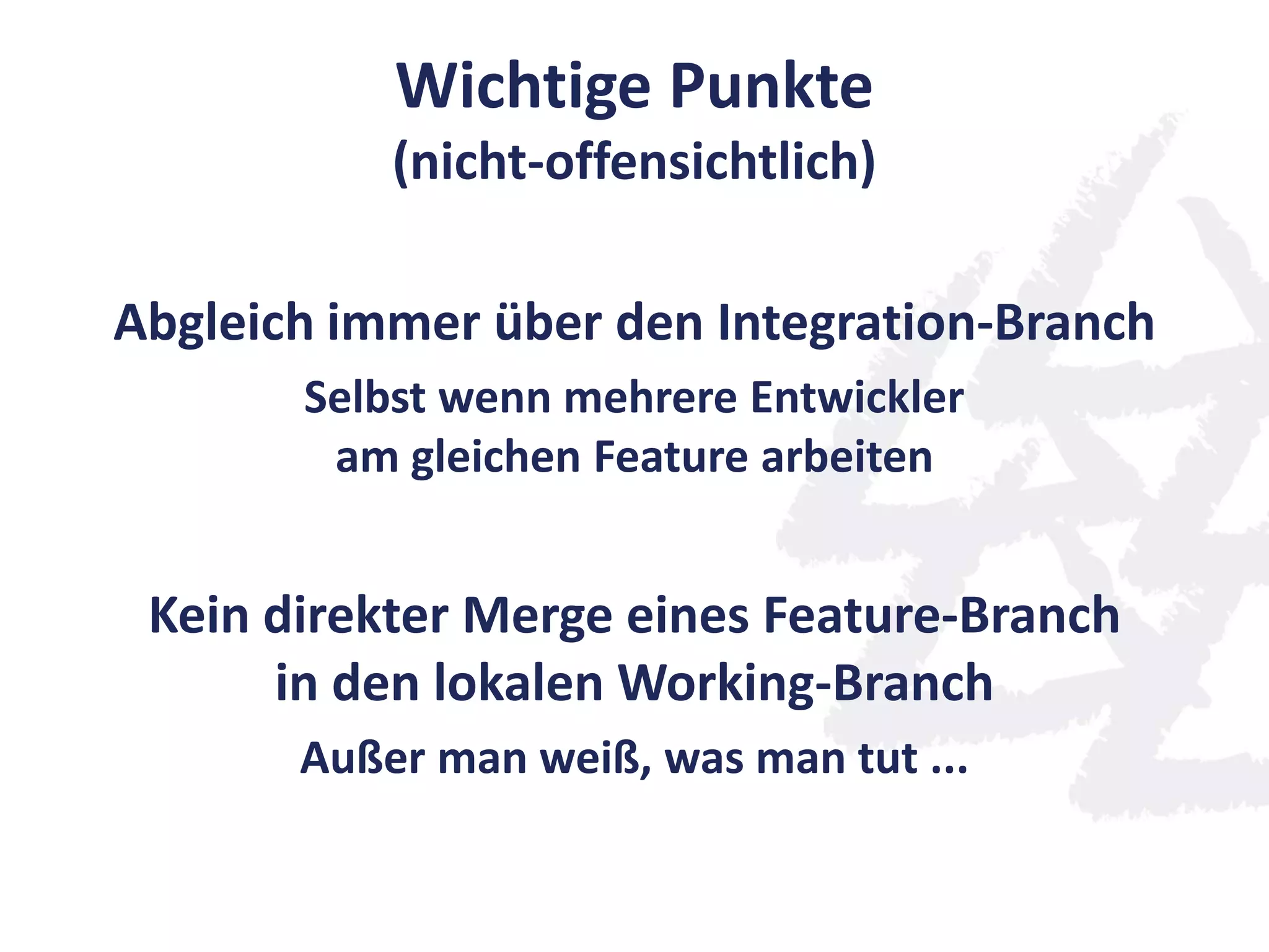 Wichtige Punkte
(nicht-offensichtlich)
Abgleich immer über den Integration-Branch
Selbst wenn mehrere Entwickler
am gleichen Feature arbeiten
Kein direkter Merge eines Feature-Branch
in den lokalen Working-Branch
Außer man weiß, was man tut ...
 