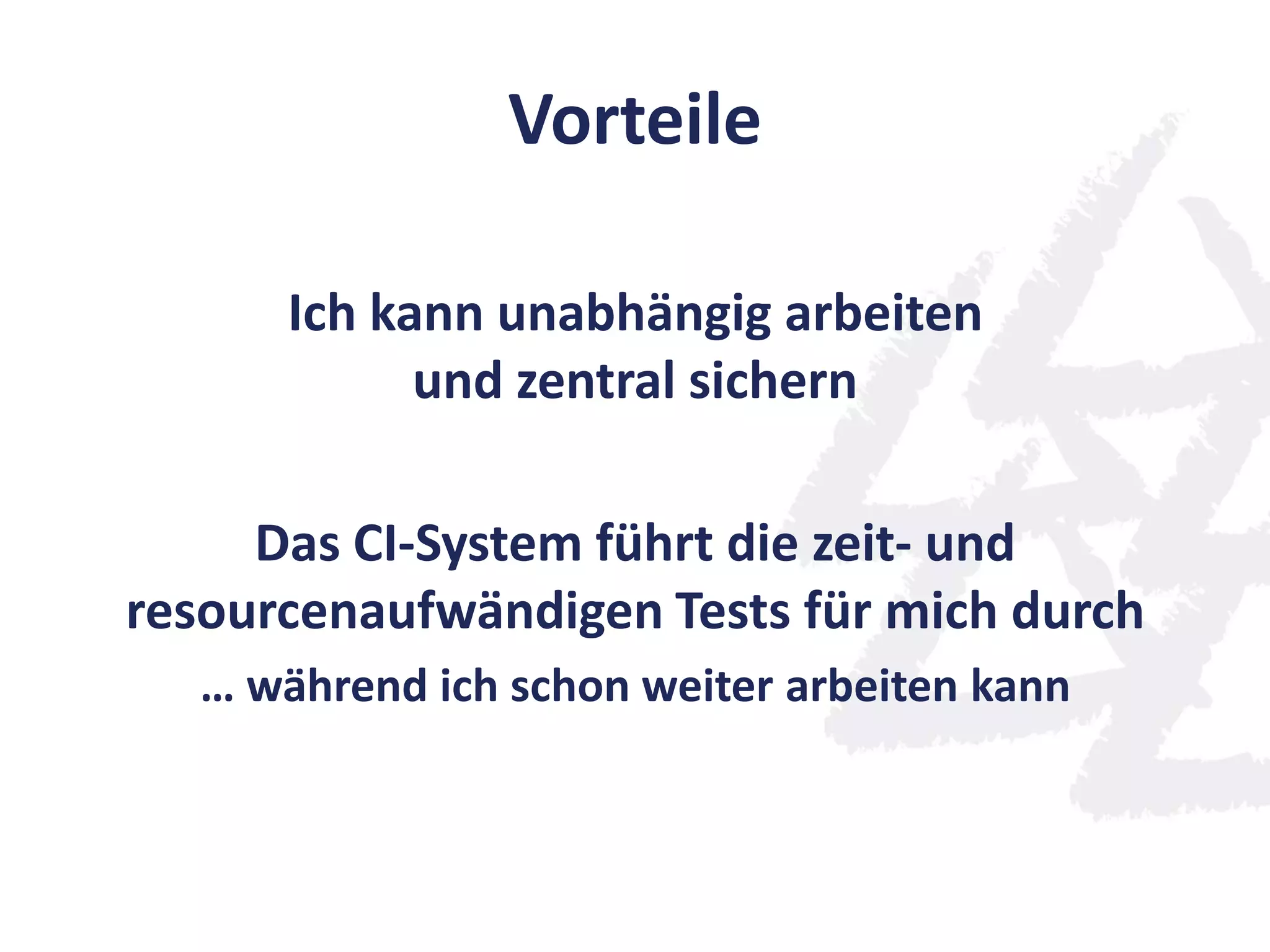 Vorteile
Ich kann unabhängig arbeiten
und zentral sichern
Das CI-System führt die zeit- und
resourcenaufwändigen Tests für mich durch
… während ich schon weiter arbeiten kann
 