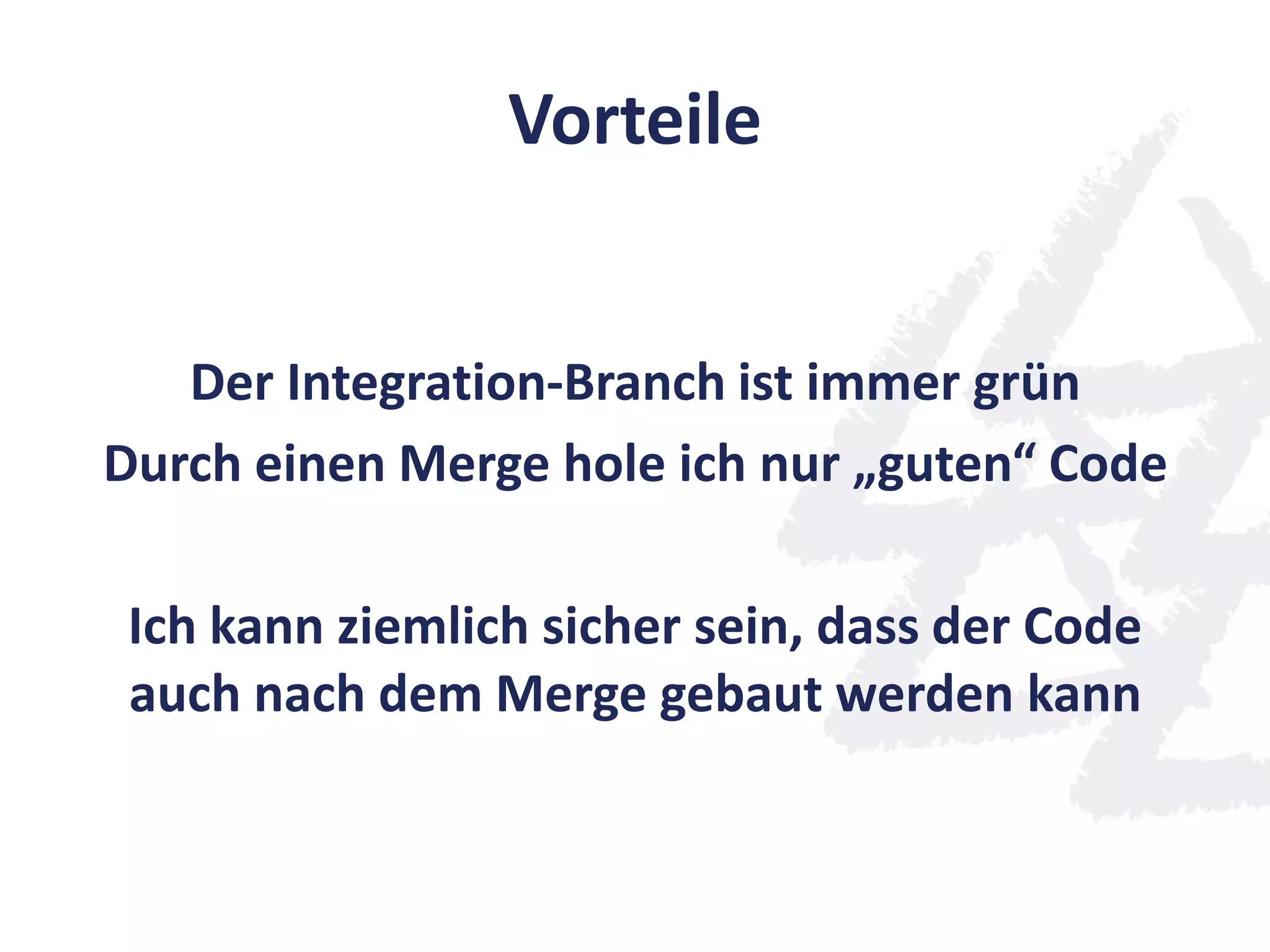 Vorteile
Der Integration-Branch ist immer grün
Durch einen Merge hole ich nur „guten“ Code
Ich kann ziemlich sicher sein, dass der Code
auch nach dem Merge gebaut werden kann
 