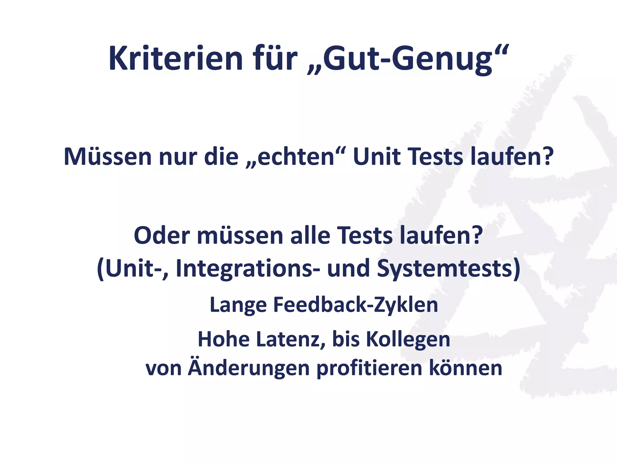 Kriterien für „Gut-Genug“
Müssen nur die „echten“ Unit Tests laufen?
Oder müssen alle Tests laufen?
(Unit-, Integrations- und Systemtests)
Lange Feedback-Zyklen
Hohe Latenz, bis Kollegen
von Änderungen profitieren können
 