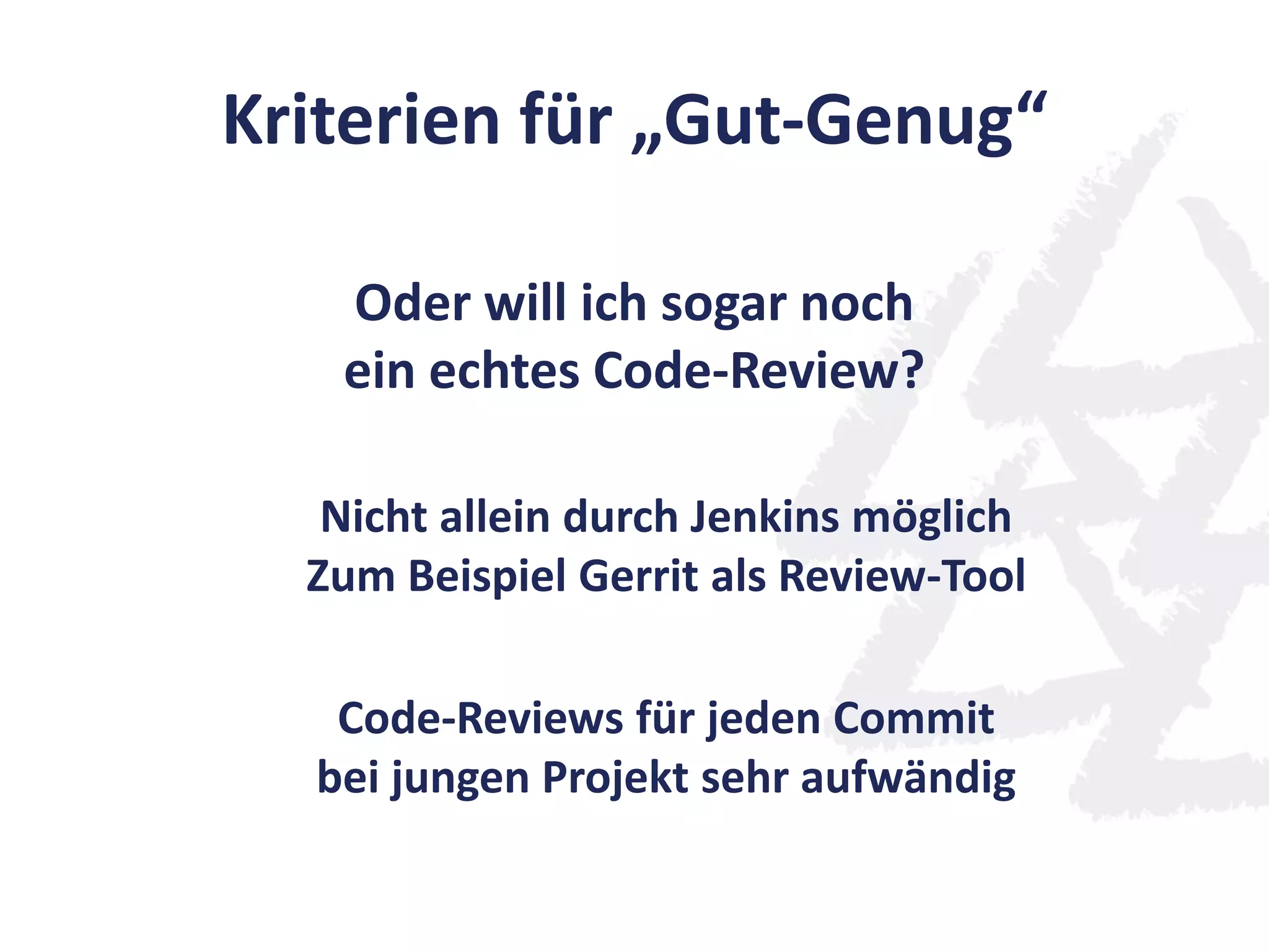 Kriterien für „Gut-Genug“
Oder will ich sogar noch
ein echtes Code-Review?
Nicht allein durch Jenkins möglich
Zum Beispiel Gerrit als Review-Tool
Code-Reviews für jeden Commit
bei jungen Projekt sehr aufwändig
 
