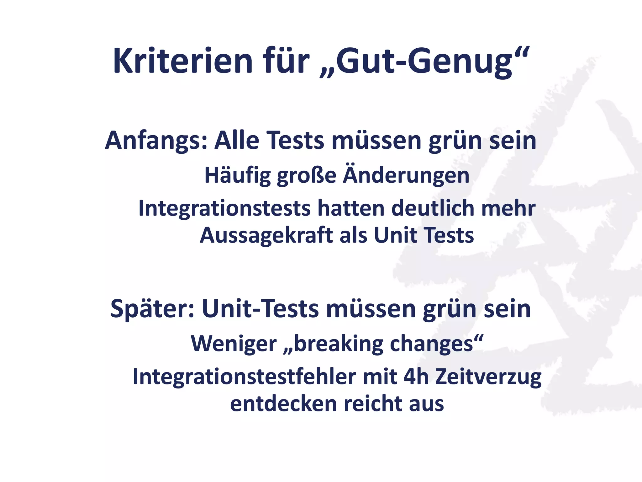Kriterien für „Gut-Genug“
Anfangs: Alle Tests müssen grün sein
Häufig große Änderungen
Integrationstests hatten deutlich mehr
Aussagekraft als Unit Tests
Später: Unit-Tests müssen grün sein
Weniger „breaking changes“
Integrationstestfehler mit 4h Zeitverzug
entdecken reicht aus
 