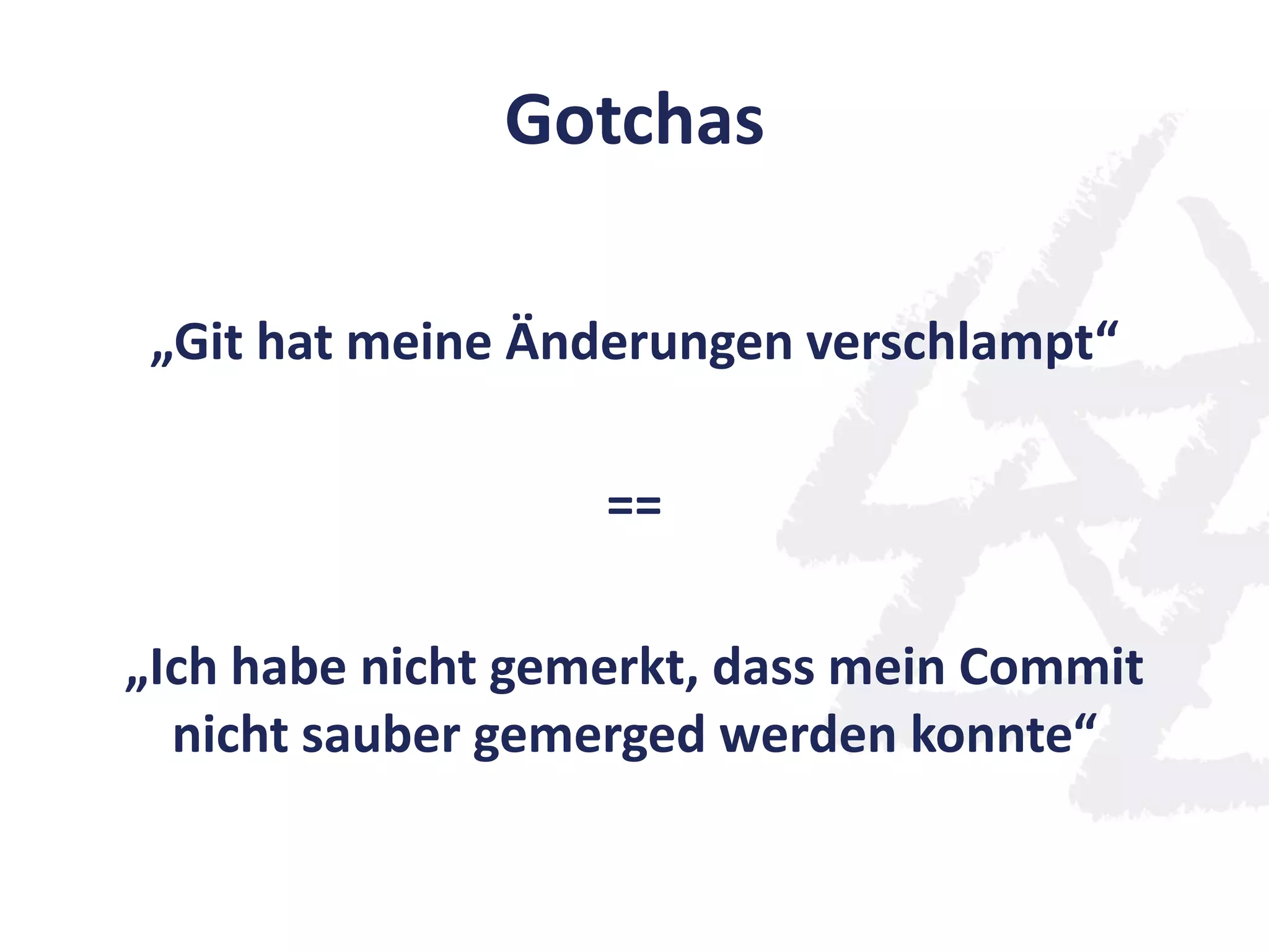 Gotchas
„Git hat meine Änderungen verschlampt“
==
„Ich habe nicht gemerkt, dass mein Commit
nicht sauber gemerged werden konnte“
 