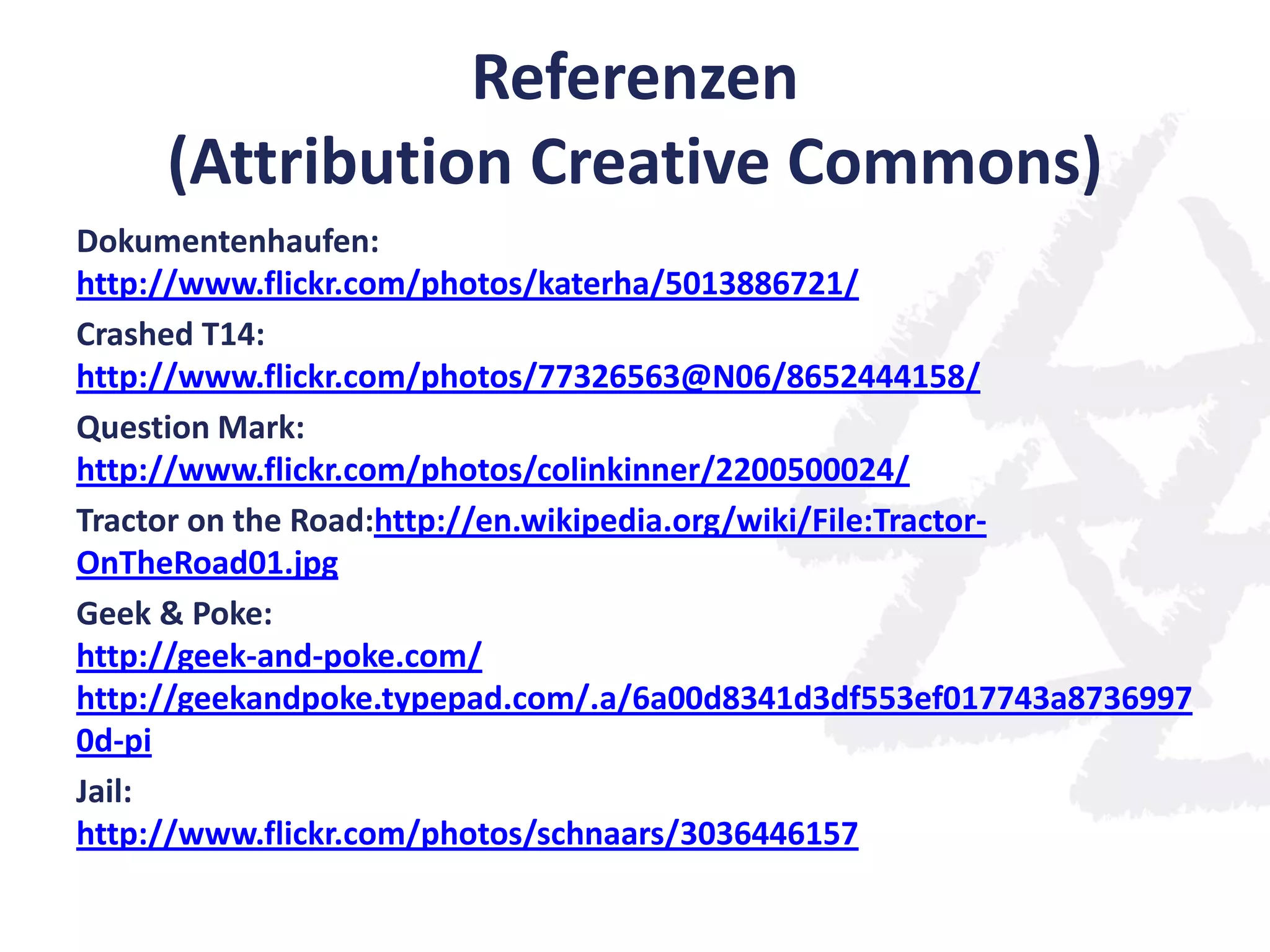 Referenzen
(Attribution Creative Commons)
Dokumentenhaufen:
http://www.flickr.com/photos/katerha/5013886721/
Crashed T14:
http://www.flickr.com/photos/77326563@N06/8652444158/
Question Mark:
http://www.flickr.com/photos/colinkinner/2200500024/
Tractor on the Road:http://en.wikipedia.org/wiki/File:Tractor-
OnTheRoad01.jpg
Geek & Poke:
http://geek-and-poke.com/
http://geekandpoke.typepad.com/.a/6a00d8341d3df553ef017743a8736997
0d-pi
Jail:
http://www.flickr.com/photos/schnaars/3036446157
 