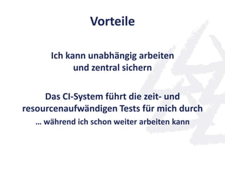 Vorteile
Ich kann unabhängig arbeiten
und zentral sichern
Das CI-System führt die zeit- und
resourcenaufwändigen Tests für mich durch
… während ich schon weiter arbeiten kann
 