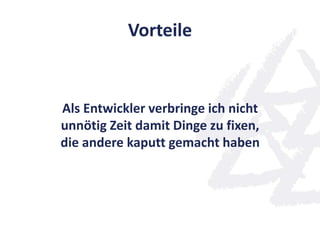 Vorteile
Als Entwickler verbringe ich nicht
unnötig Zeit damit Dinge zu fixen,
die andere kaputt gemacht haben
 
