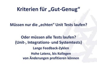 Kriterien für „Gut-Genug“
Müssen nur die „echten“ Unit Tests laufen?
Oder müssen alle Tests laufen?
(Unit-, Integrations- und Systemtests)
Lange Feedback-Zyklen
Hohe Latenz, bis Kollegen
von Änderungen profitieren können
 