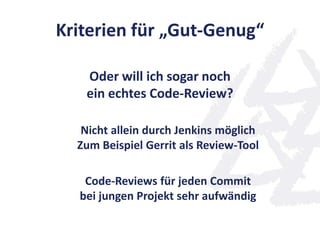 Kriterien für „Gut-Genug“
Oder will ich sogar noch
ein echtes Code-Review?
Nicht allein durch Jenkins möglich
Zum Beispiel Gerrit als Review-Tool
Code-Reviews für jeden Commit
bei jungen Projekt sehr aufwändig
 