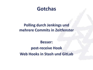 Gotchas
Polling durch Jenkings und
mehrere Commits in Zeitfenster
Besser:
post-receive Hook
Web Hooks in Stash und GitLab
 