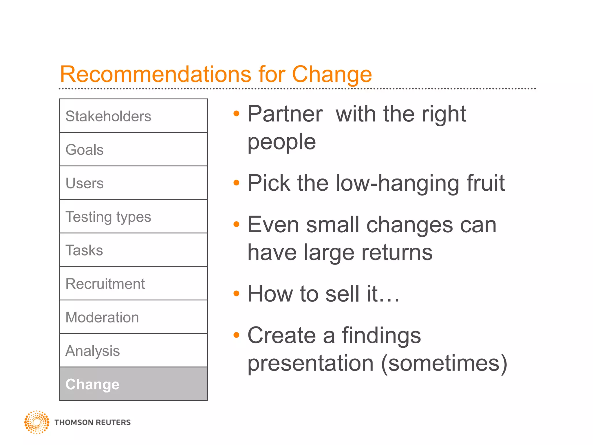 Recommendations for Change
Stakeholders    • Partner with the right
Goals             people
Users           • Pick the low-hanging fruit
Testing types
                • Even small changes can
Tasks             have large returns
Recruitment
                • How to sell it…
Moderation
                • Create a findings
Analysis
                  presentation (sometimes)
Change
 