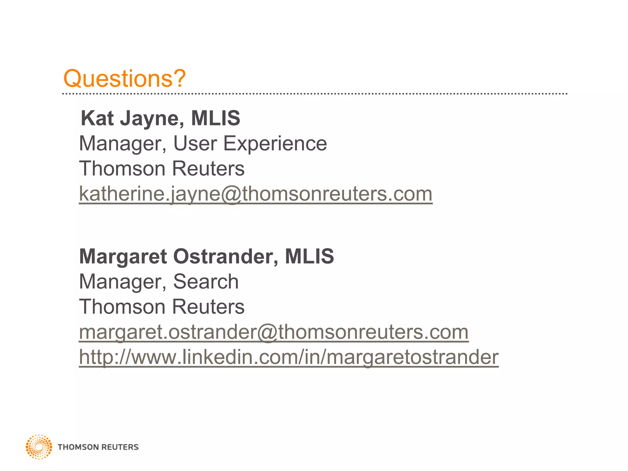 Questions?
 Kat Jayne, MLIS
 Manager, User Experience
 Thomson Reuters
 katherine.jayne@thomsonreuters.com


 Margaret Ostrander, MLIS
 Manager, Search
 Thomson Reuters
 margaret.ostrander@thomsonreuters.com
 http://www.linkedin.com/in/margaretostrander
 