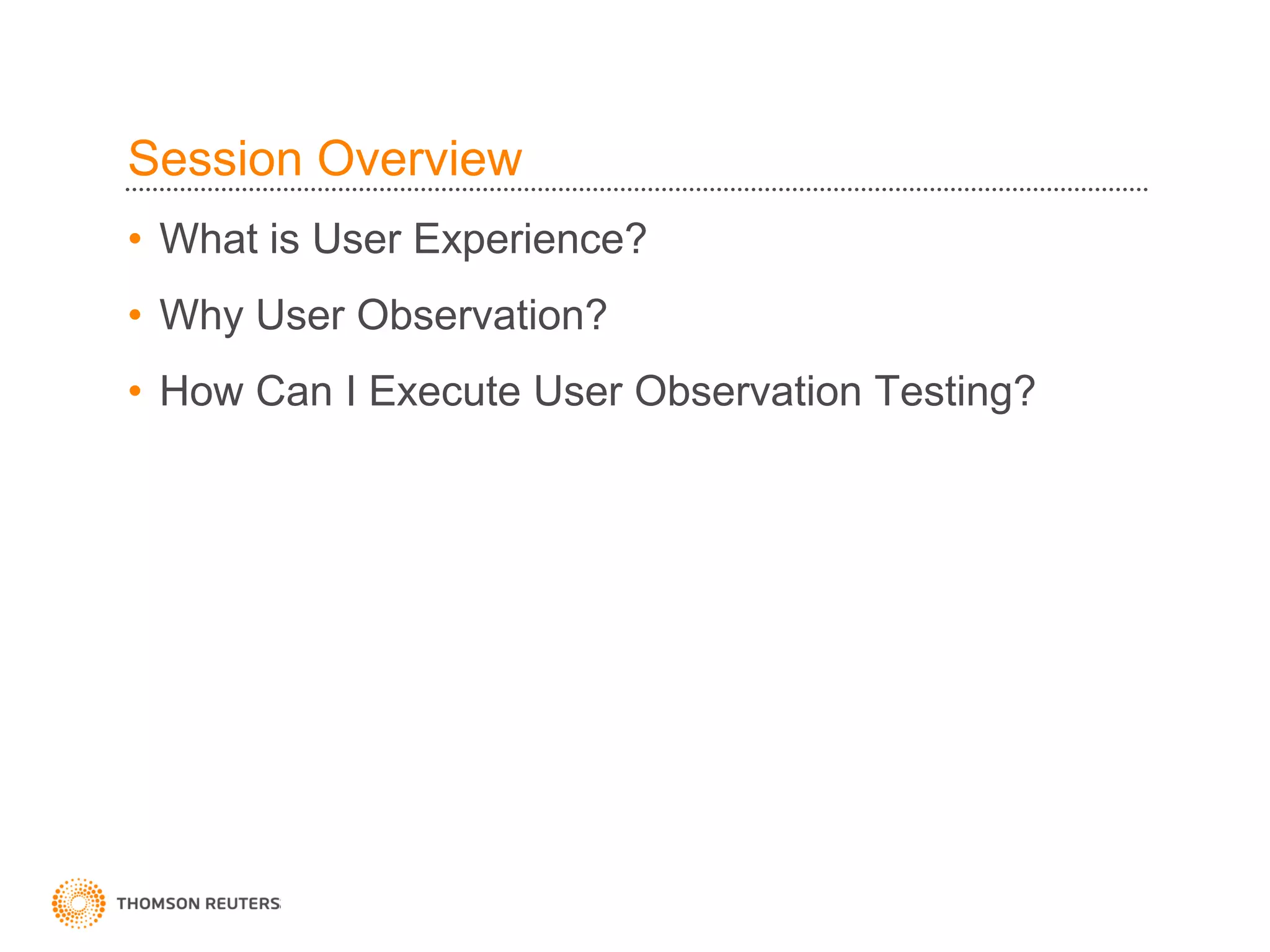 Session Overview
• What is User Experience?
• Why User Observation?
• How Can I Execute User Observation Testing?
 