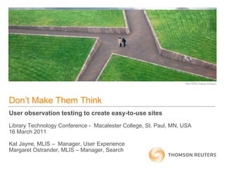 Don’t Make Them Think
User observation testing to create easy-to-use sites
Library Technology Conference - Macalester College, St. Paul, MN, USA
16 March 2011

Kat Jayne, MLIS – Manager, User Experience
Margaret Ostrander, MLIS – Manager, Search
 