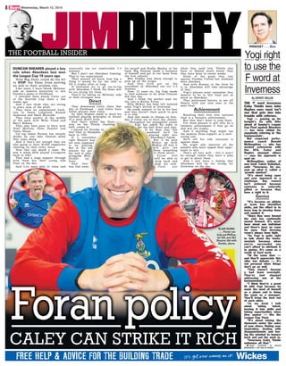 JIMDUFFYTHE FOOTBALL INSIDER
By KENNY MILLAR
THE ‘f’ word Inverness
Caley Thistle boss John
Hughes uses most isn’t
one that gets him into
trouble with referees.
Yogi — gearing up for
tonight’s tie with Hibs
ahead of Sunday’s League
Cup Final against Aberdeen
— has been ribbed for
repeatedly referring to ‘the
fundamentals’.
But respected perfor-
mance coach Donald
McNaughton — who has
worked extensively with
the SFA, Caley and
Hughes amongst others
— says his approach is
spot on.
McNaughton, author of
new book Talent Unlimited,
said: “Inverness, for me,
sum up what is called a
‘growth mindset’.
“It’s about being open
and your approach to a
challenge. Any reward
isn’t achieved because
someone is naturally
gifted or because they
have a right to it.
Genius
“It’s because an athlete
or team has identified
skills, put the effort in to
learn how to develop them
and applied it.
“Since they were formed
the club has continually
moved forward. It’s never
been about one individual
and there’s been no room
for egos. That dressing
room’s always been tight.
“So Yogi is quite right
to talk about the funda-
mentals because when
you’re successful you
can’t afford to attribute it
to genius. It’s come as a
result of hard work.
“At the same time —
and they’ll appreciate this
after two defeats — it’s
not personal when things
don’t go so well.
“They haven’t become
a bad team overnight.
They’ve just stopped
addressing one of the
fundamentals.
“I think they’re a great
fit with Yogi because he
made the most of himself
as a player and is doing
the same as a manager.
They’ll bring the best out
of each other.
“In my book I talk
about taking talent,
turning it into skills and
taking opportunities when
they appear — like the
League Cup Final.
“It’s about mining the
diamonds under the soles
of your shoes, finding your
inspiration, dealing with
disappointments and hav-
ing the mindset to bounce
back and put the work in.
“Inverness Caley Thistle
epitomise all that.”
Q Talent Unlimited, by Donald
McNaughton, is out now on Amazon.
Yogi right
to use the
F word at
Inverness
DUNCAN SHEARER played a key
role when Aberdeen last won
the League Cup 19 years ago.
Now Big Dunc could do his bit
to STOP the Dons from putting
an end to their winless run.
Like many I have Derek McInnes’
side as massive favourites to win
Sunday’s game at Parkhead.
I watched them knock Celtic out
of the Scottish Cup there a few
weeks ago.
And I just think they are strong
in every area of the pitch.
They have an experienced back-
line in Jamie Langfield, Russell
Anderson and Mark Reynolds.
They have quality in the middle
of the park with Willo Flood and
Barry Robson.
They also have pace to burn with
Niall McGinn, Peter Pawlett and
Jonny Hayes.
Up top Adam Rooney has already
shown he can take chances when
they come along.
And if that’s not enough they are
also going to have 40,000 supporters
cheering on their every move.
Now that can spook a team. We
saw it when Hibs played Livingston
back in 2003.
They had a huge support through
with them but their young side
froze on the day.
And Livi were able to relax and
eventually ran out comfortable 2-0
winners.
But I don’t see Aberdeen freezing.
They’re too experienced.
Their players all know how big a
thing it would be for the club to
lift a trophy after so long.
If Inverness try to go toe-to-toe
with Aberdeen I think the Dons will
be too strong for them.
They’ll be taking on McInnes’ side
in their strongest area.
Direct
They dominated Celtic there that
day at Parkhead — and Celtic have
better players than Caley.
So John Hughes needs to ditch his
football playing principles in favour
of a more direct style.
And that’s where big Dunc,
now on the Thistle coaching
staff, comes in.
I played for Dundee in
that final at Hampden
back in 1995.
If I remember
right Shearer was
not even supposed
to be playing.
But at the last
minute he got
the nod to play
alongside Billy
Dodds up
front.
And that
was bad news
for myself and Roddy Manley at the
back. Big Duncan made a nuisance
of himself and got in our faces from
the first whistle.
Wee Doddsy was sharp enough to
pick up all the scraps.
And they both got on the
scoresheet as Aberdeen ran out 2-0
winners.
Now, 19 years on, big Yogi needs
to find someone to do what Duncan
did that day.
And I think the perfect man for
the role is Richie Foran.
Billy McKay has been left isolated
since Yogi’s arrival at Inverness.
He needs support to be at his best
and they haven’t been quick to give
it to him.
And that needs to change on Sun-
day if Caley are to have any chance.
Throughout his managerial career
Yogi has asked his sides to
get the ball down and play.
If he does that this
weekend he’ll be
playing right into
Aberdeen’s hands.
But if he puts
Richie up with
McKay off him it
will give the
Dons something
to think about.
Foran will
still be able to
drop back and
help his mid-
field out
when they need him. Thistle also
have to defend much better than
they have done in recent weeks.
Some of the goals they lost
against Dundee United last weekend
were shockers.
And with Rooney in the form he
is in, Aberdeen will take advantage
of that.
Yogi’s players must remember they
deserve to be in this final just as
much as Aberdeen.
They performed heroics to see off
Hearts with just nine men in the
semi-final.
Achievement
Reaching their first ever national
final is a fantastic achievement.
But they don’t want to stop there.
For those players it will only be a
fantastic achievement if they go on
and win the trophy.
And if anything Yogi might use
the massive Dons support as a moti-
vating tool.
He’ll tell his side everyone is
against them.
He might also mention all the
pundits who have tipped their oppo-
nents to win.
That’s all very well — but it won’t
be enough unless they have a plan
to get in about them.
And I just have a feeling that
Aberdeen will be too strong for
Inverness on the day.
CALEY CAN STRIKE IT RICH
SLAM DUNC
. . . Foran can
help pal McKay,
far left, just like
Shearer did with
Dodds, above
MINDSET . . . Don
8 Wednesday, March 12, 2014
 