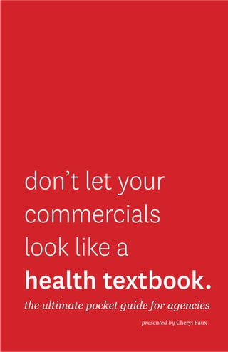 don’t let your
commercials
look like a
health textbook.
the ultimate pocket guide for agencies
presented by Cheryl Faux
 