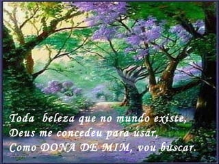 Toda  beleza que no mundo existe, Deus me concedeu para usar, Como DONA DE MIM, vou buscar. 