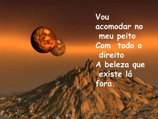 Vou acomodar no  meu peito Com  todo o  direito A beleza que  existe lá  fora. 