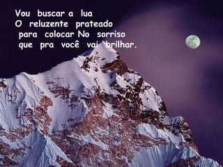 Vou  buscar a  lua  O  reluzente  prateado  para  colocar No  sorriso  que  pra  você  vai  brilhar. 