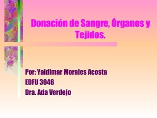 Donación de Sangre, Órganos y Tejidos. Por: Yaidimar Morales Acosta EDFU 3046 Dra. Ada Verdejo 
