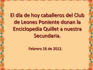 El día de hoy caballeros del Club de Leones Poniente donan la Enciclopedia Quillet a nuestra Secundaria. Febrero 16 de 2012. 