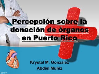 Percepción sobre la
donación de órganos
en Puerto Rico
Krystal M. González
Abdiel Muñiz
 