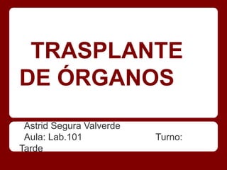 TRASPLANTE
DE ÓRGANOS
 Astrid Segura Valverde
 Aula: Lab.101            Turno:
Tarde
 