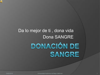 Da lo mejor de ti , dona vida
                         Dona SANGRE




16/05/2010             Universidad Autónima de Baja California   1
 