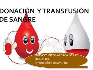 DONACIÓN YTRANSFUSIÓN
DE SANGRE
DUDASY MITOS ACERCA DE LA
DONACIÓN
(Promoción y prevención)
 