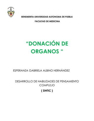 BENEMERITA UNIVERSIDAD AUTONOMA DE PUEBLA
FACULTAD DE MEDICINA
“DONACIÓN DE
ORGANOS “
ESPERANZA GABRIELA ALBINO HERNÁNDEZ
DESARROLLO DE HABILIDADES DE PENSAMIENTO
COMPLEJO
( DHTIC )
 