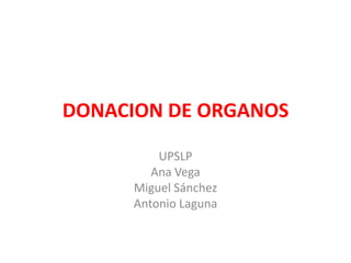DONACION DE ORGANOS UPSLP Ana Vega Miguel Sánchez Antonio Laguna 
