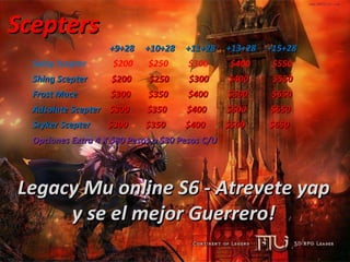 Scepters +9+28  +10+28  +11+28  +13+28  +15+28 Solay Scepter  $200  $250  $300  $400  $550 Shing Scepter  $200  $250  $300  $400  $550 Frost Mace  $300  $350  $400  $500  $650 Adsolute Scepter  $300  $350  $400  $500  $650 Sryker Scepter  $300  $350  $400  $500  $650 Opciones Extra 4 X $80 Pesos o $30 Pesos C/U Legacy Mu online S6 - Atrevete yap y se el mejor Guerrero! 