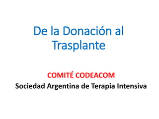 De la Donación al
Trasplante
COMITÉ CODEACOM
Sociedad Argentina de Terapia Intensiva
 